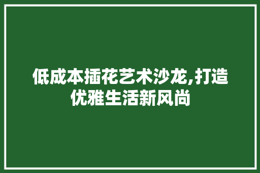 低成本插花艺术沙龙,打造优雅生活新风尚