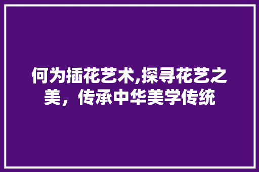 何为插花艺术,探寻花艺之美，传承中华美学传统