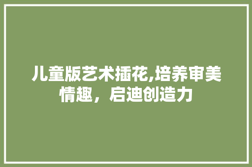 儿童版艺术插花,培养审美情趣，启迪创造力