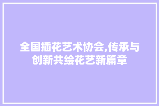 全国插花艺术协会,传承与创新共绘花艺新篇章 土壤施肥