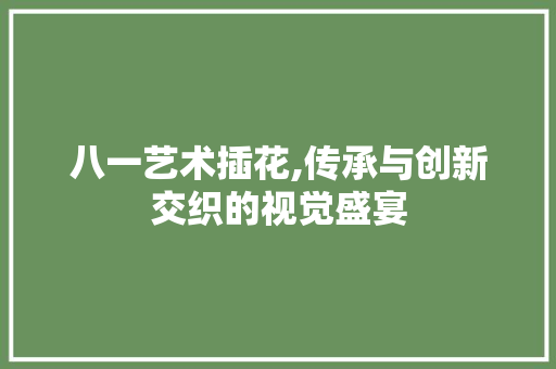 八一艺术插花,传承与创新交织的视觉盛宴