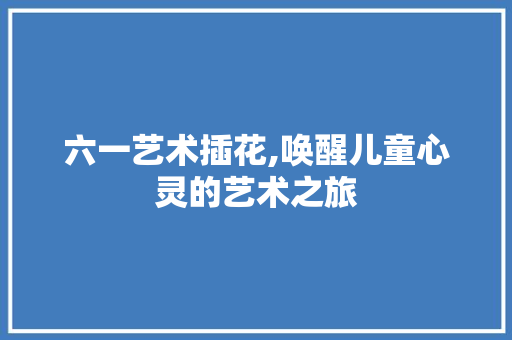 六一艺术插花,唤醒儿童心灵的艺术之旅