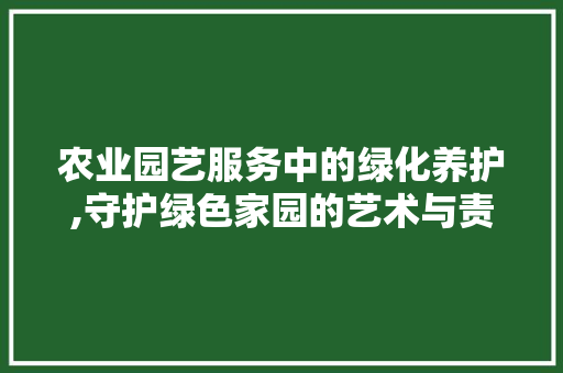 农业园艺服务中的绿化养护,守护绿色家园的艺术与责任 蔬菜种植