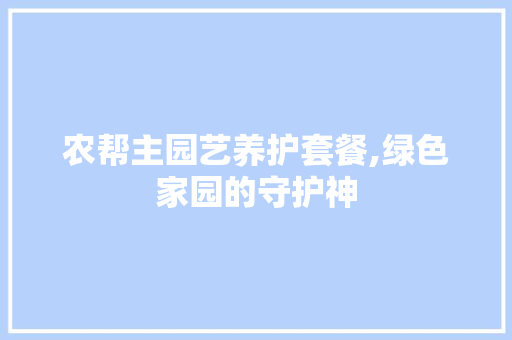 农帮主园艺养护套餐,绿色家园的守护神