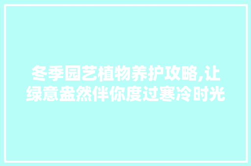 冬季园艺植物养护攻略,让绿意盎然伴你度过寒冷时光 蔬菜种植