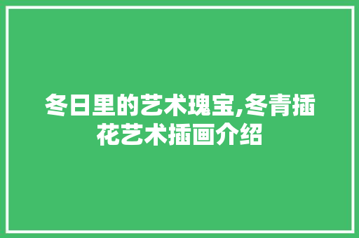 冬日里的艺术瑰宝,冬青插花艺术插画介绍 蔬菜种植