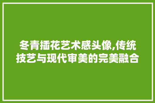 冬青插花艺术感头像,传统技艺与现代审美的完美融合