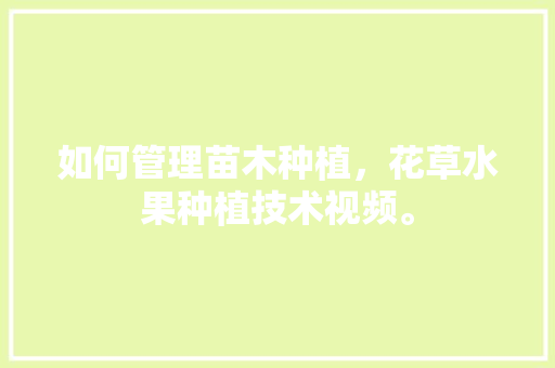 如何管理苗木种植，花草水果种植技术视频。 畜牧养殖