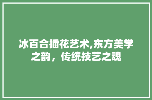 冰百合插花艺术,东方美学之韵，传统技艺之魂