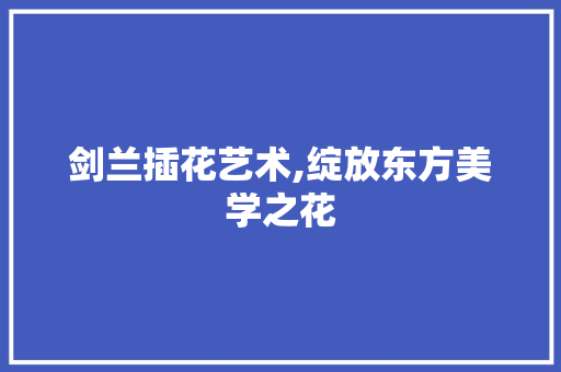 剑兰插花艺术,绽放东方美学之花