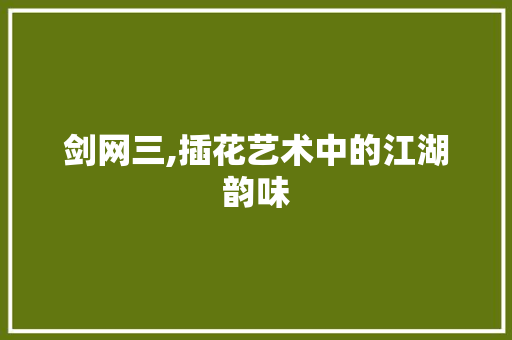 剑网三,插花艺术中的江湖韵味