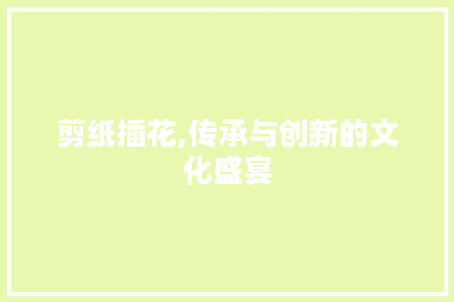 剪纸插花,传承与创新的文化盛宴