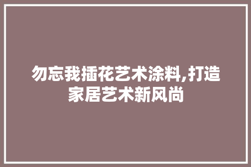 勿忘我插花艺术涂料,打造家居艺术新风尚