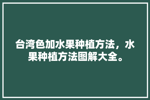 台湾色加水果种植方法，水果种植方法图解大全。 台湾色加水果种植方法，水果种植方法图解大全。 畜牧养殖