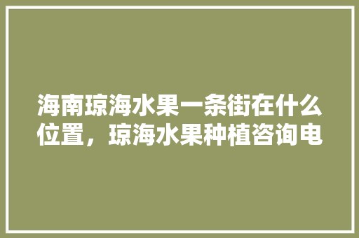 海南琼海水果一条街在什么位置，琼海水果种植咨询电话。 海南琼海水果一条街在什么位置，琼海水果种植咨询电话。 畜牧养殖