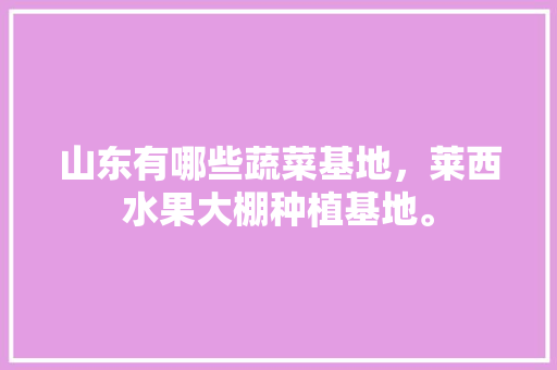 山东有哪些蔬菜基地，莱西水果大棚种植基地。 山东有哪些蔬菜基地，莱西水果大棚种植基地。 家禽养殖