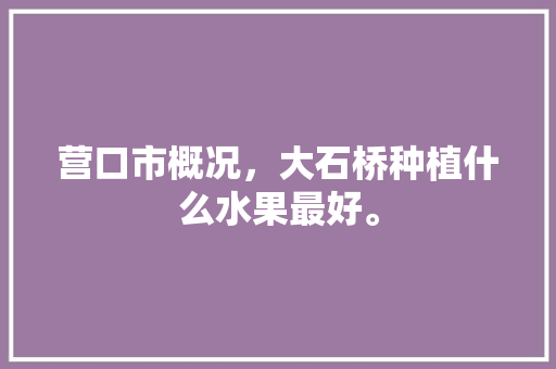 营口市概况，大石桥种植什么水果最好。 营口市概况，大石桥种植什么水果最好。 蔬菜种植