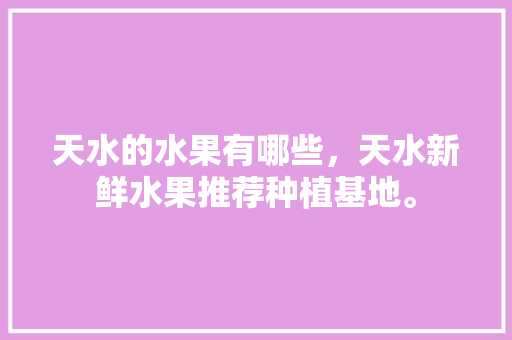 天水的水果有哪些，天水新鲜水果推荐种植基地。 天水的水果有哪些，天水新鲜水果推荐种植基地。 土壤施肥