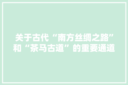 关于古代“南方丝绸之路”和“茶马古道”的重要通道，你了解多少，龙氏水果种植基地地址。 关于古代“南方丝绸之路”和“茶马古道”的重要通道，你了解多少，龙氏水果种植基地地址。 水果种植