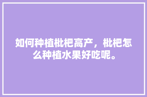 如何种植枇杷高产，枇杷怎么种植水果好吃呢。 如何种植枇杷高产，枇杷怎么种植水果好吃呢。 畜牧养殖