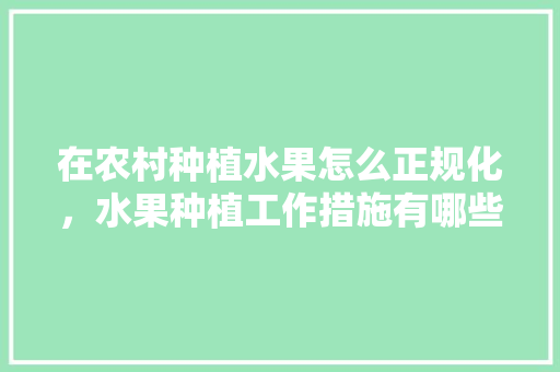 在农村种植水果怎么正规化，水果种植工作措施有哪些。 在农村种植水果怎么正规化，水果种植工作措施有哪些。 家禽养殖