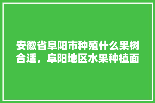 安徽省阜阳市种殖什么果树合适，阜阳地区水果种植面积排名。 安徽省阜阳市种殖什么果树合适，阜阳地区水果种植面积排名。 家禽养殖