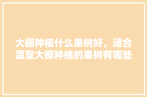 大棚种植什么果树好，适合温室大棚种植的果树有哪些，农民种植什么水果最好呢。 大棚种植什么果树好，适合温室大棚种植的果树有哪些，农民种植什么水果最好呢。 家禽养殖