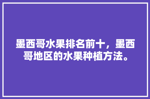 墨西哥水果排名前十，墨西哥地区的水果种植方法。 墨西哥水果排名前十，墨西哥地区的水果种植方法。 水果种植