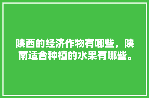 陕西的经济作物有哪些，陕南适合种植的水果有哪些。 陕西的经济作物有哪些，陕南适合种植的水果有哪些。 畜牧养殖