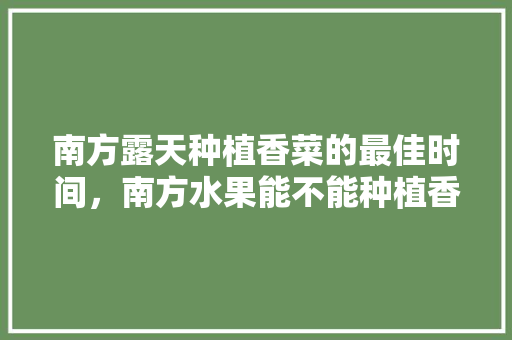 南方露天种植香菜的最佳时间，南方水果能不能种植香菜呢。 南方露天种植香菜的最佳时间，南方水果能不能种植香菜呢。 畜牧养殖