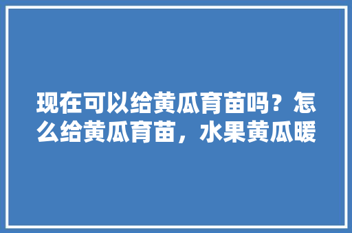 现在可以给黄瓜育苗吗？怎么给黄瓜育苗，水果黄瓜暖棚种植技术视频。 现在可以给黄瓜育苗吗？怎么给黄瓜育苗，水果黄瓜暖棚种植技术视频。 家禽养殖