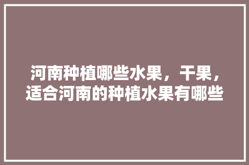 河南种植哪些水果，干果，适合河南的种植水果有哪些。 河南种植哪些水果，干果，适合河南的种植水果有哪些。 畜牧养殖