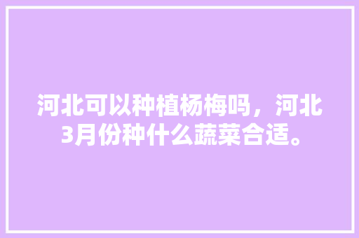 河北可以种植杨梅吗，河北3月份种什么蔬菜合适。 河北可以种植杨梅吗，河北3月份种什么蔬菜合适。 蔬菜种植