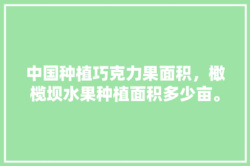 中国种植巧克力果面积，橄榄坝水果种植面积多少亩。 中国种植巧克力果面积，橄榄坝水果种植面积多少亩。 家禽养殖