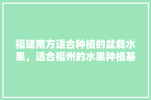 福建南方适合种植的盆栽水果，适合福州的水果种植基地。 福建南方适合种植的盆栽水果，适合福州的水果种植基地。 蔬菜种植