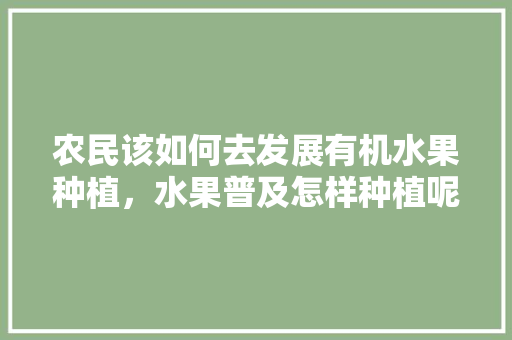 农民该如何去发展有机水果种植，水果普及怎样种植呢。 农民该如何去发展有机水果种植，水果普及怎样种植呢。 蔬菜种植