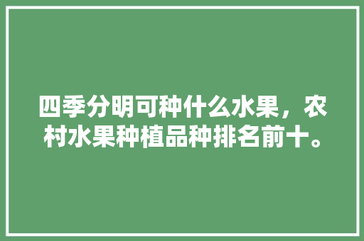 四季分明可种什么水果，农村水果种植品种排名前十。 四季分明可种什么水果，农村水果种植品种排名前十。 水果种植