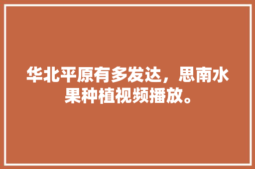 华北平原有多发达，思南水果种植视频播放。 华北平原有多发达，思南水果种植视频播放。 水果种植