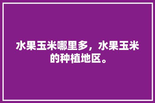 水果玉米哪里多，水果玉米的种植地区。 水果玉米哪里多，水果玉米的种植地区。 土壤施肥