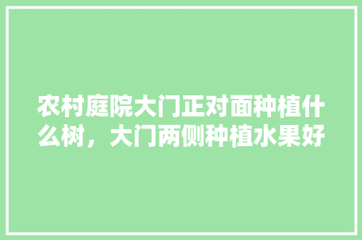 农村庭院大门正对面种植什么树，大门两侧种植水果好吗风水好吗。 农村庭院大门正对面种植什么树，大门两侧种植水果好吗风水好吗。 土壤施肥