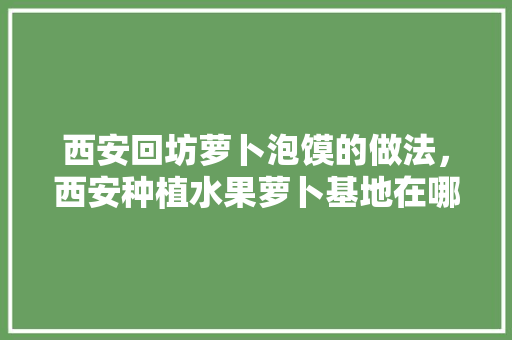 西安回坊萝卜泡馍的做法，西安种植水果萝卜基地在哪里。 西安回坊萝卜泡馍的做法，西安种植水果萝卜基地在哪里。 畜牧养殖