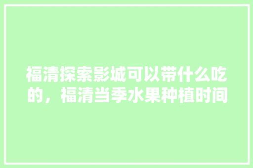 福清探索影城可以带什么吃的，福清当季水果种植时间。 福清探索影城可以带什么吃的，福清当季水果种植时间。 土壤施肥