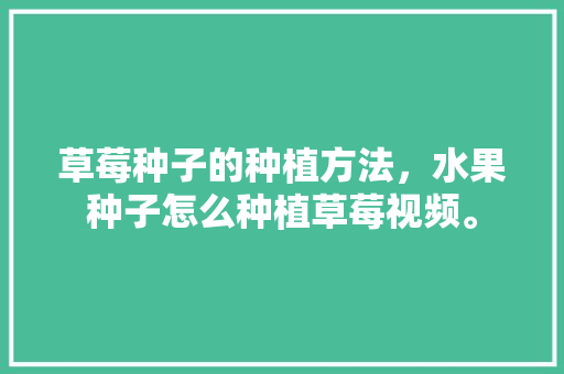 草莓种子的种植方法，水果种子怎么种植草莓视频。 草莓种子的种植方法，水果种子怎么种植草莓视频。 蔬菜种植