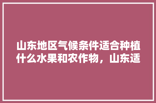 山东地区气候条件适合种植什么水果和农作物，山东适合种植水果吗冬天。 山东地区气候条件适合种植什么水果和农作物，山东适合种植水果吗冬天。 水果种植