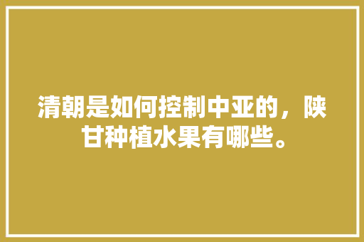 清朝是如何控制中亚的，陕甘种植水果有哪些。 清朝是如何控制中亚的，陕甘种植水果有哪些。 蔬菜种植