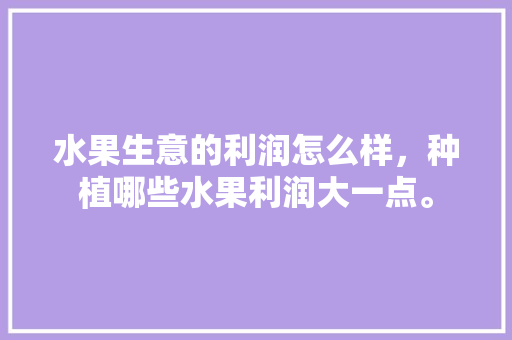 水果生意的利润怎么样，种植哪些水果利润大一点。 水果生意的利润怎么样，种植哪些水果利润大一点。 家禽养殖