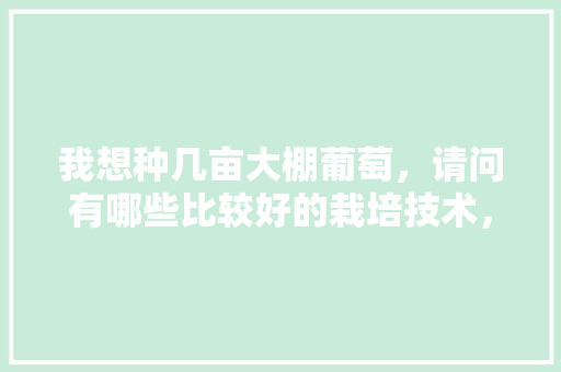 我想种几亩大棚葡萄，请问有哪些比较好的栽培技术，大棚高档水果种植方法视频。 我想种几亩大棚葡萄，请问有哪些比较好的栽培技术，大棚高档水果种植方法视频。 畜牧养殖