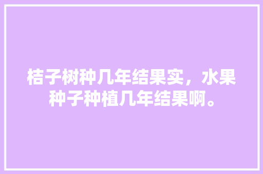 桔子树种几年结果实，水果种子种植几年结果啊。 桔子树种几年结果实，水果种子种植几年结果啊。 土壤施肥