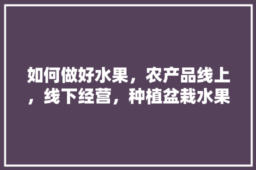 如何做好水果，农产品线上，线下经营，种植盆栽水果过程视频教程。 如何做好水果，农产品线上，线下经营，种植盆栽水果过程视频教程。 蔬菜种植