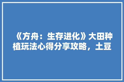 《方舟：生存进化》大田种植玩法心得分享攻略，土豆和水果种植技术视频。 《方舟：生存进化》大田种植玩法心得分享攻略，土豆和水果种植技术视频。 畜牧养殖